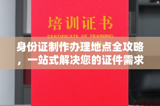 梅里斯身份证制作办理地点全攻略，一站式解决您的证件需求