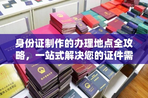 梅里斯身份证制作的办理地点全攻略，一站式解决您的证件需求