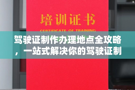 梅里斯驾驶证制作办理地点全攻略，一站式解决你的驾驶证制作需求