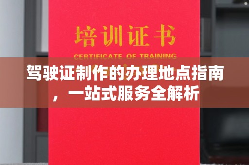 梅里斯驾驶证制作的办理地点指南，一站式服务全解析