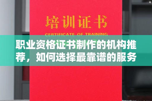 梅里斯职业资格证书制作的机构推荐，如何选择最靠谱的服务商？