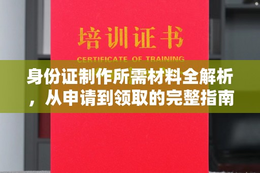 梅里斯身份证制作所需材料全解析，从申请到领取的完整指南