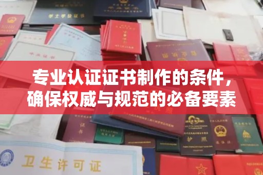 梅里斯专业认证证书制作的条件，确保权威与规范的必备要素